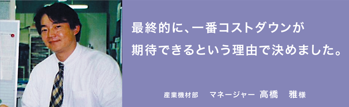 最終的に、一番コストダウンが期待できるという理由で決めました。