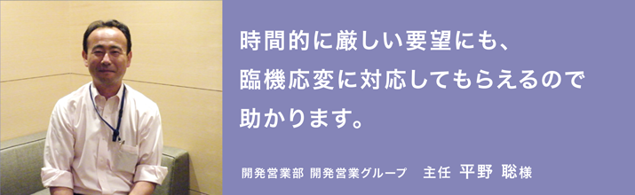 時間的に厳しい要望にも、臨機応変に対応してもらえるので助かります。